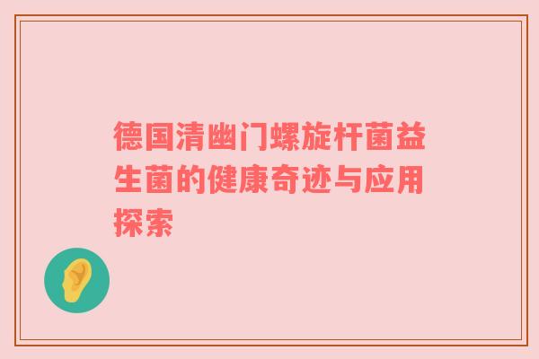 德国清幽门螺旋杆菌益生菌的健康奇迹与应用探索