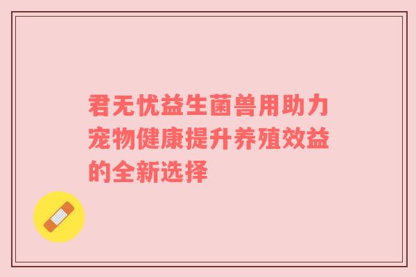 君无忧益生菌兽用助力宠物健康提升养殖效益的全新选择