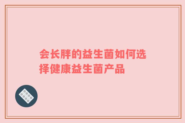 会长胖的益生菌如何选择健康益生菌产品
