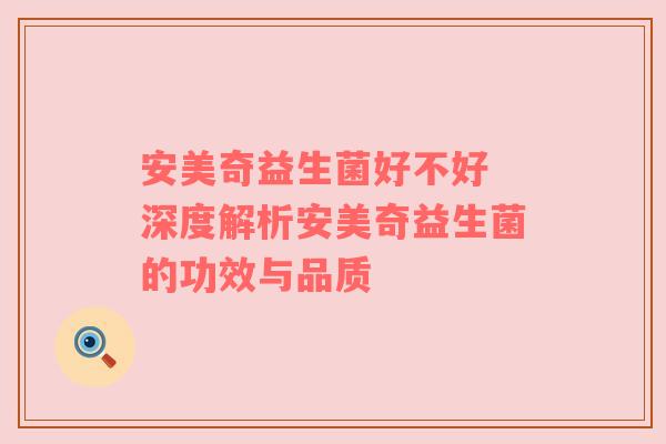安美奇益生菌好不好 深度解析安美奇益生菌的功效与品质