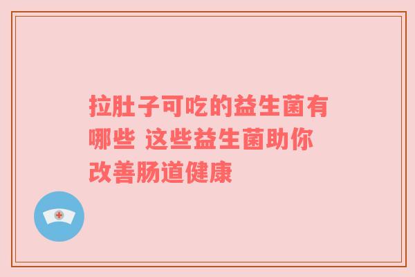 拉肚子可吃的益生菌有哪些 这些益生菌助你改善肠道健康