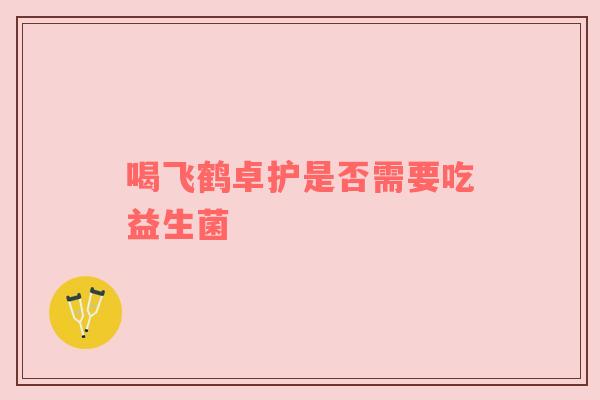 喝飞鹤卓护是否需要吃益生菌