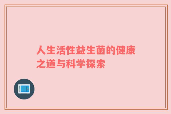 人生活性益生菌的健康之道与科学探索