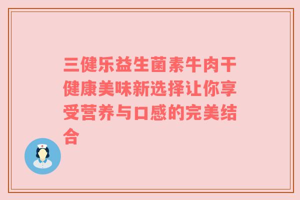 三健乐益生菌素牛肉干健康美味新选择让你享受营养与口感的完美结合