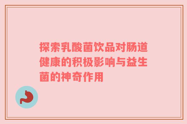 探索乳酸菌饮品对肠道健康的积极影响与益生菌的神奇作用