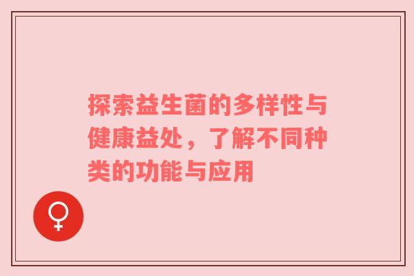 探索益生菌的多样性与健康益处，了解不同种类的功能与应用