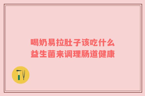 喝奶易拉肚子该吃什么益生菌来调理肠道健康