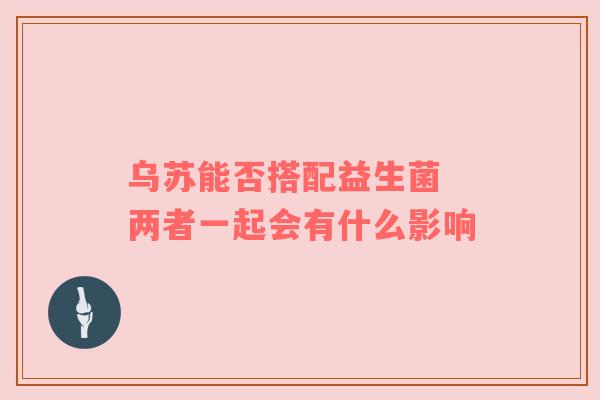 乌苏能否搭配益生菌 两者一起会有什么影响