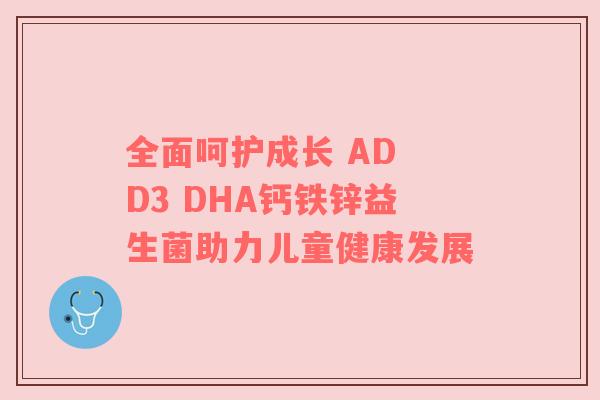 全面呵护成长 AD D3 DHA钙铁锌益生菌助力儿童健康发展