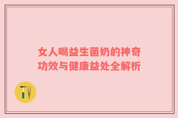 女人喝益生菌奶的神奇功效与健康益处全解析
