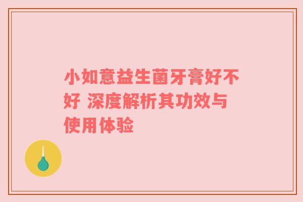 小如意益生菌牙膏好不好 深度解析其功效与使用体验