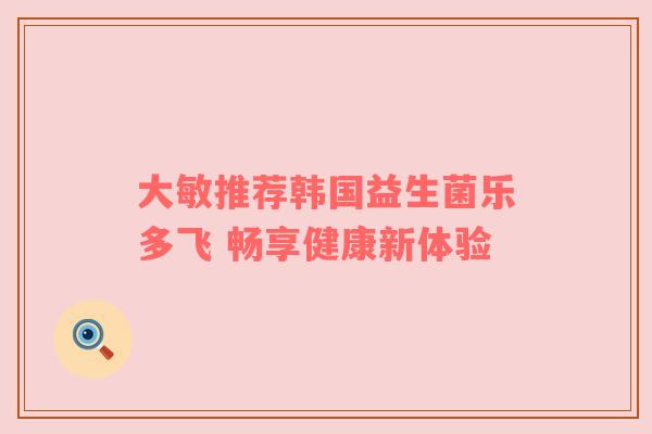 大敏推荐韩国益生菌乐多飞 畅享健康新体验