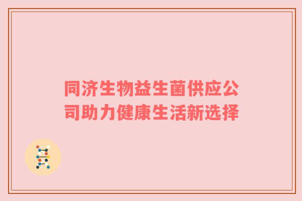同济生物益生菌供应公司助力健康生活新选择