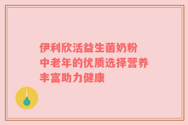 伊利欣活益生菌奶粉 中老年的优质选择营养丰富助力健康