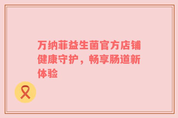 万纳菲益生菌官方店铺健康守护，畅享肠道新体验