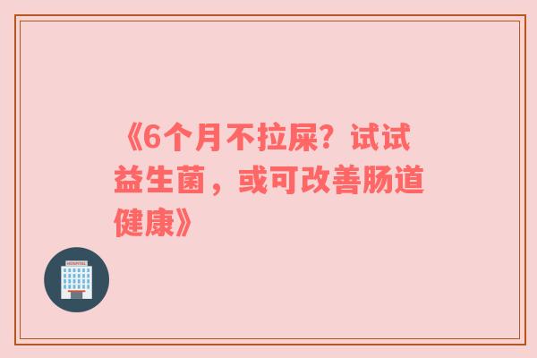 《6个月不拉屎？试试益生菌，或可改善肠道健康》