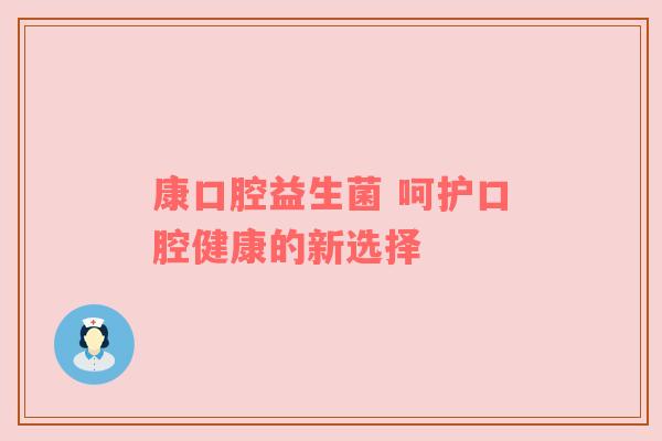 康口腔益生菌 呵护口腔健康的新选择