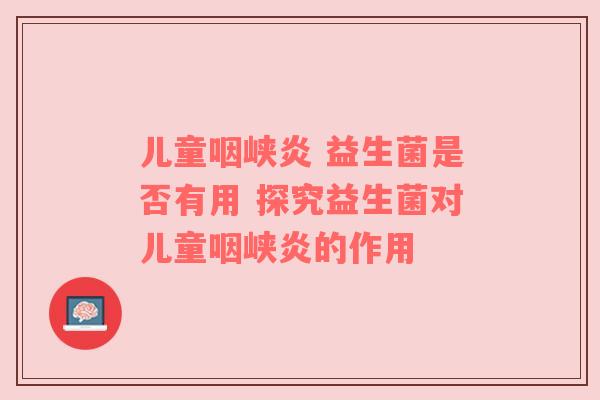 儿童咽峡炎 益生菌是否有用 探究益生菌对儿童咽峡炎的作用
