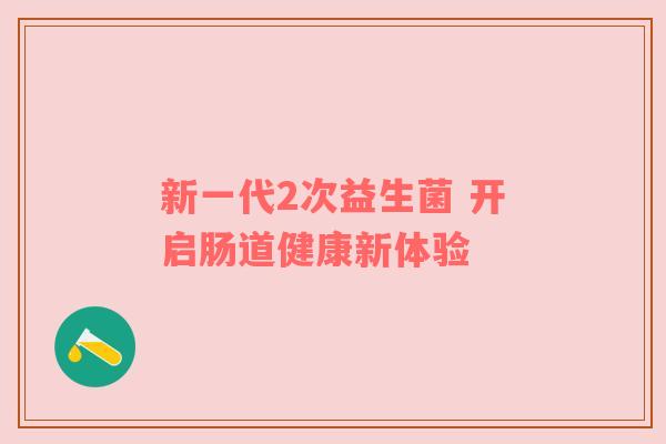 新一代2次益生菌 开启肠道健康新体验