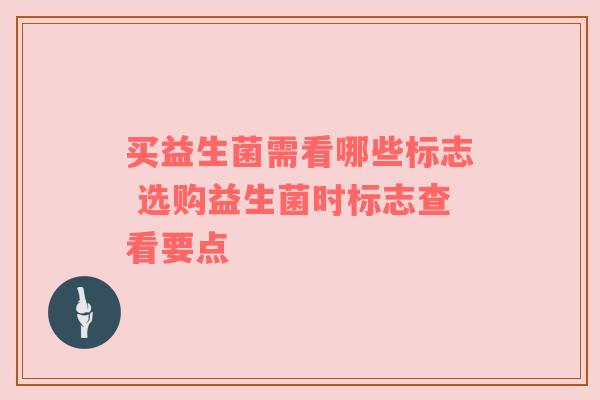 买益生菌需看哪些标志 选购益生菌时标志查看要点