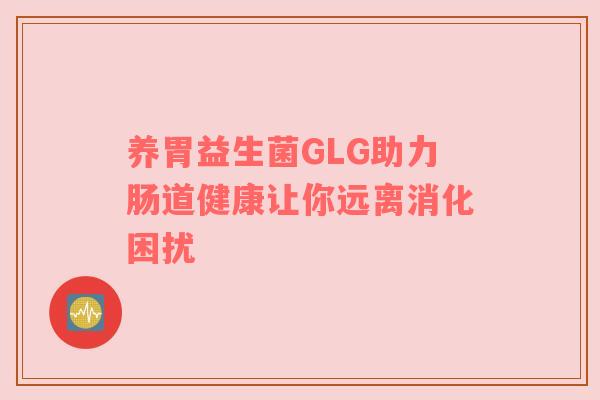 养胃益生菌GLG助力肠道健康让你远离消化困扰