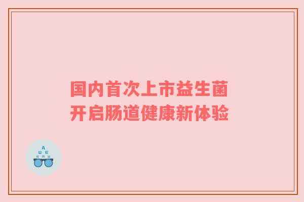 国内首次上市益生菌 开启肠道健康新体验