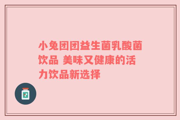 小兔团团益生菌乳酸菌饮品 美味又健康的活力饮品新选择