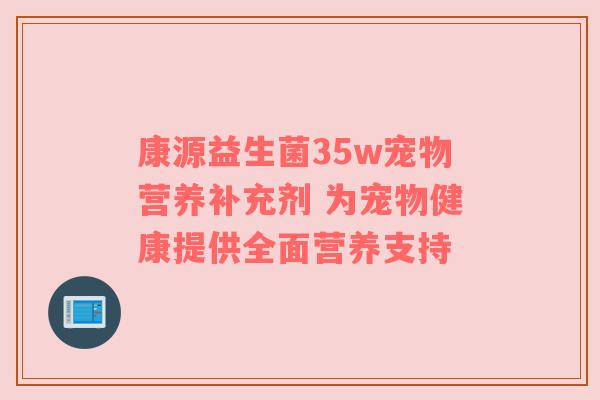 康源益生菌35w宠物营养补充剂 为宠物健康提供全面营养支持