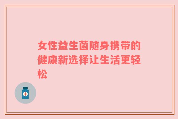 女性益生菌随身携带的健康新选择让生活更轻松