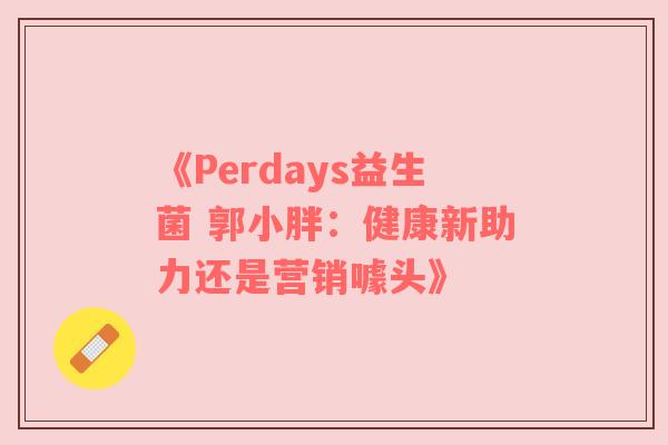 《Perdays益生菌 郭小胖：健康新助力还是营销噱头》