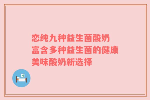 恋纯九种益生菌酸奶 富含多种益生菌的健康美味酸奶新选择