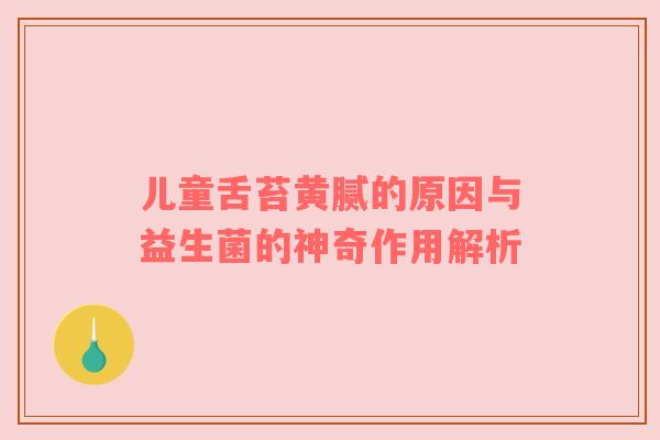 儿童舌苔黄腻的原因与益生菌的神奇作用解析