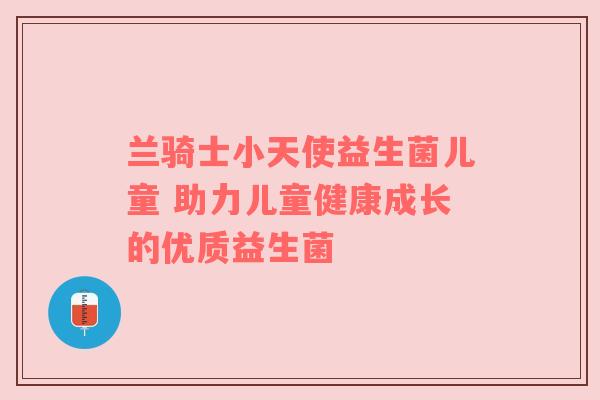 兰骑士小天使益生菌儿童 助力儿童健康成长的优质益生菌