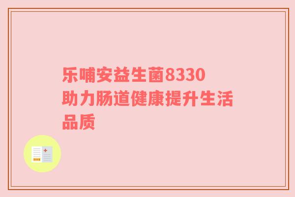 乐哺安益生菌8330助力肠道健康提升生活品质