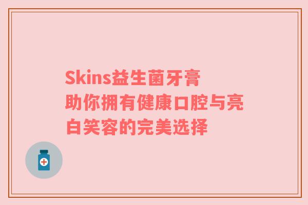 Skins益生菌牙膏助你拥有健康口腔与亮白笑容的完美选择