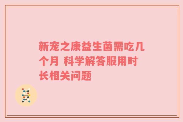 新宠之康益生菌需吃几个月 科学解答服用时长相关问题