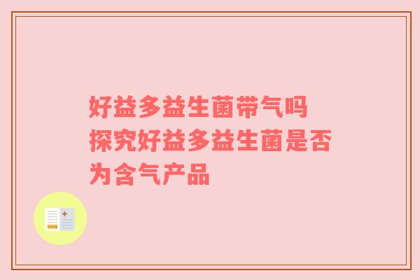 好益多益生菌带气吗 探究好益多益生菌是否为含气产品
