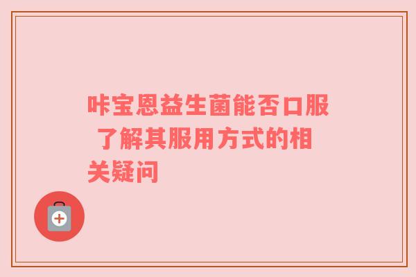 咔宝恩益生菌能否口服 了解其服用方式的相关疑问