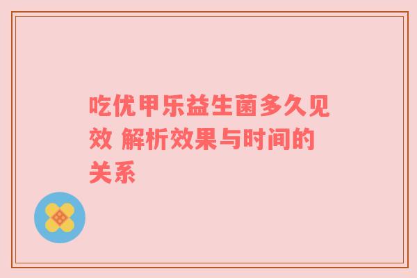 吃优甲乐益生菌多久见效 解析效果与时间的关系
