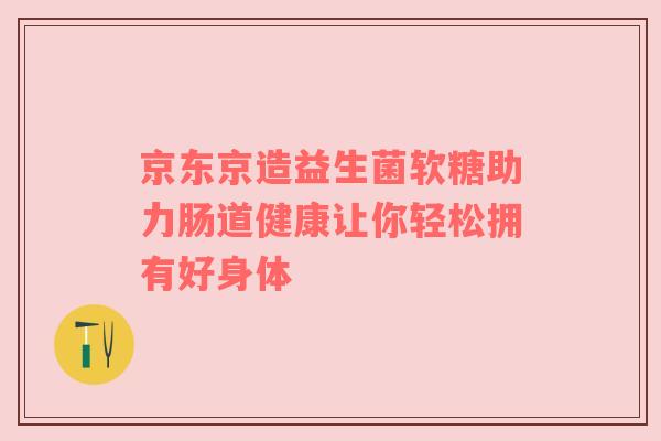 京东京造益生菌软糖助力肠道健康让你轻松拥有好身体
