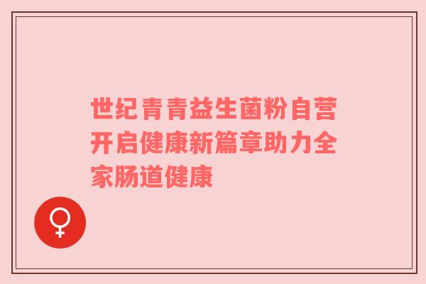 世纪青青益生菌粉自营开启健康新篇章助力全家肠道健康