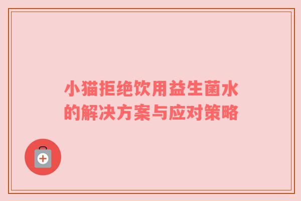 小猫拒绝饮用益生菌水的解决方案与应对策略