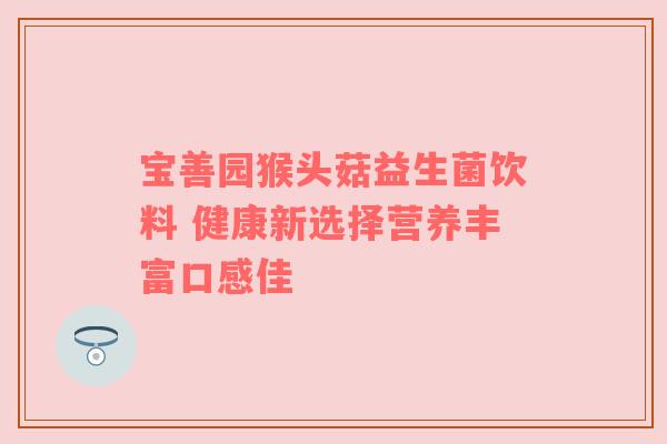 宝善园猴头菇益生菌饮料 健康新选择营养丰富口感佳