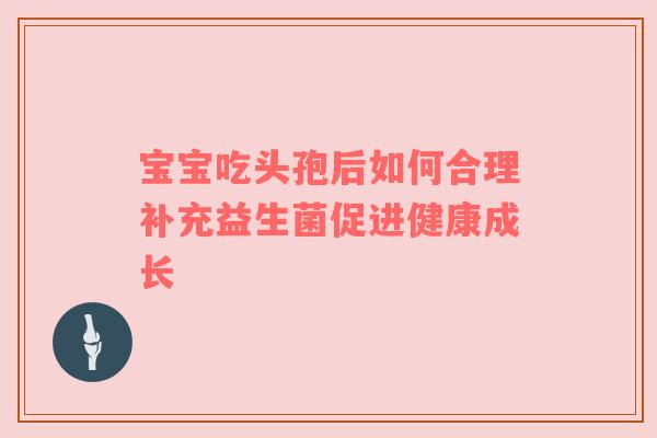 宝宝吃头孢后如何合理补充益生菌促进健康成长