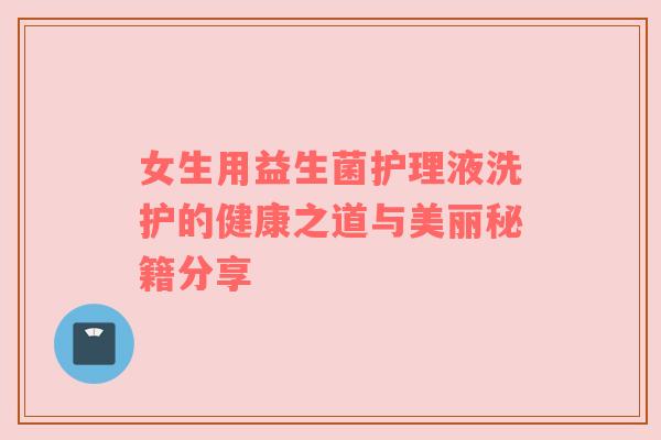 女生用益生菌护理液洗护的健康之道与美丽秘籍分享