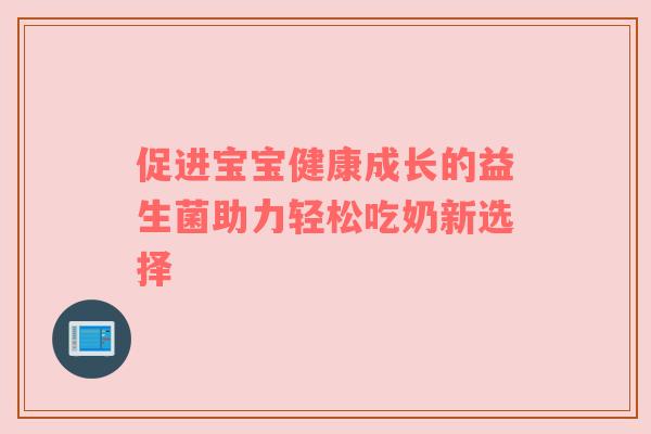 促进宝宝健康成长的益生菌助力轻松吃奶新选择