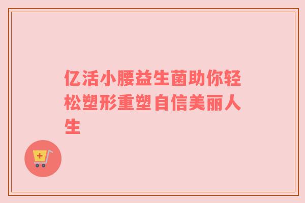 亿活小腰益生菌助你轻松塑形重塑自信美丽人生