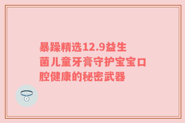 暴躁精选12.9益生菌儿童牙膏守护宝宝口腔健康的秘密武器