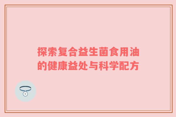 探索复合益生菌食用油的健康益处与科学配方