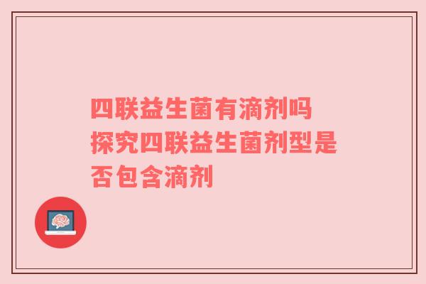 四联益生菌有滴剂吗 探究四联益生菌剂型是否包含滴剂